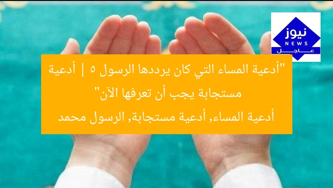 “أدعية المساء التي كان يرددها الرسول | 5 أدعية مستجابة يجب أن تعرفها الآن”
أدعية المساء, أدعية مستجابة, الرسول محمد