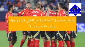 [عنوان محسّن]: “أزمة كبيرة في الأهلي قبل مواجهة بورتو.. ماذا سيحدث؟”