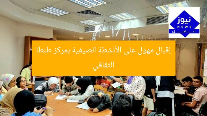 إقبال مهول على الأنشطة الصيفية بمركز طنطا الثقافي
