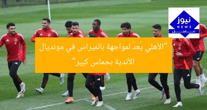 تدريبات الأهلي المثيرة قبل مواجهة بالميراس في مونديال الأندية
