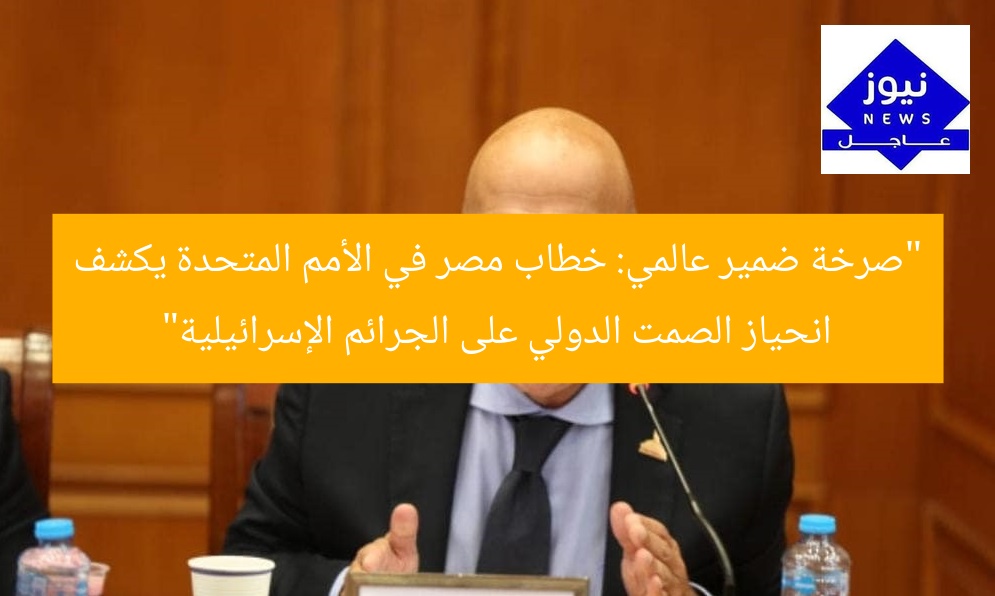 “صرخة ضمير عالمي: خطاب مصر في الأمم المتحدة يكشف انحياز الصمت الدولي على الجرائم الإسرائيلية”