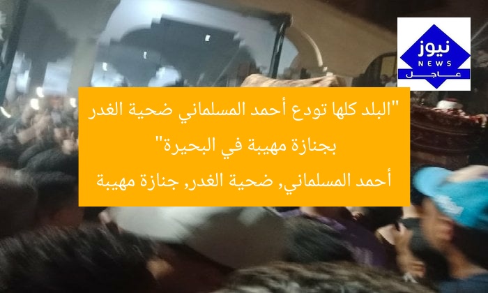 “البلد كلها تودع أحمد المسلماني ضحية الغدر بجنازة مهيبة في البحيرة”
أحمد المسلماني, ضحية الغدر, جنازة مهيبة