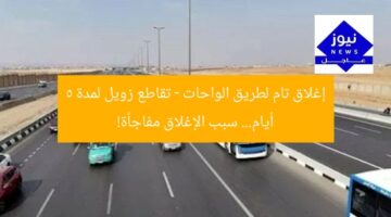 إغلاق تام لطريق الواحات – تقاطع زويل لمدة 5 أيام… سبب الإغلاق مفاجأة!