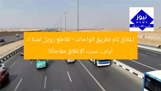إغلاق تام لطريق الواحات – تقاطع زويل لمدة 5 أيام… سبب الإغلاق مفاجأة!