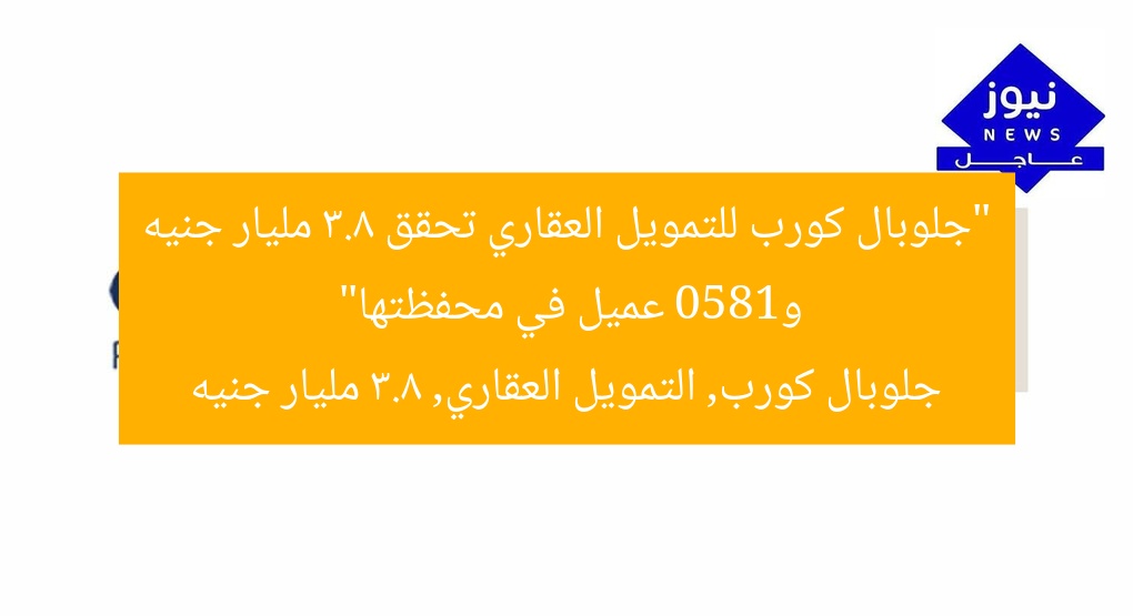 “جلوبال كورب للتمويل العقاري تحقق 3.8 مليار جنيه و1850 عميل في محفظتها”
جلوبال كورب, التمويل العقاري, 3.8 مليار جنيه