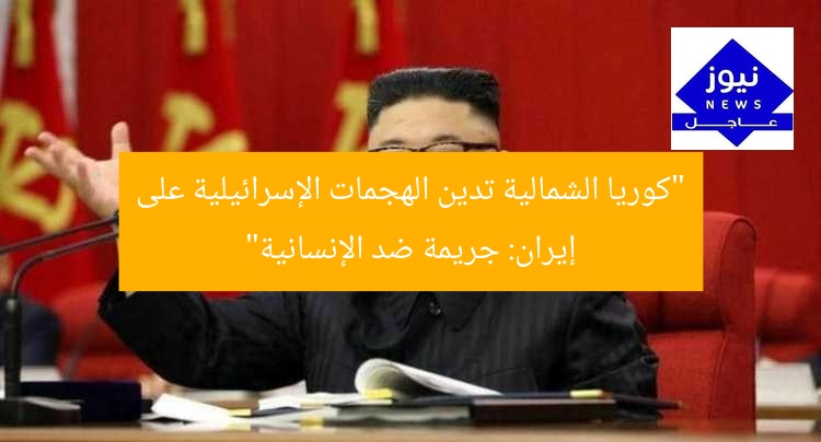 “كوريا الشمالية تدين الهجمات الإسرائيلية على إيران: جريمة ضد الإنسانية”