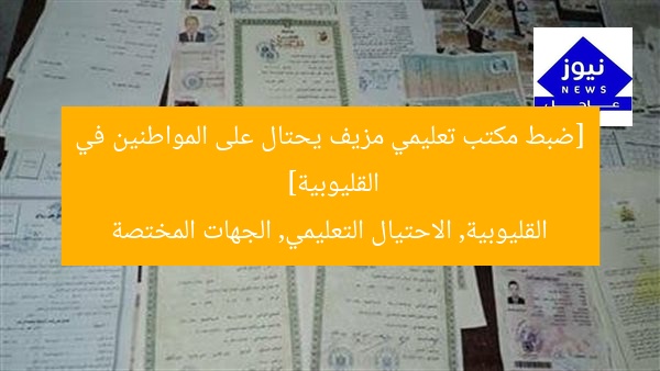 [ضبط مكتب تعليمي مزيف يحتال على المواطنين في القليوبية]  
القليوبية, الاحتيال التعليمي, الجهات المختصة