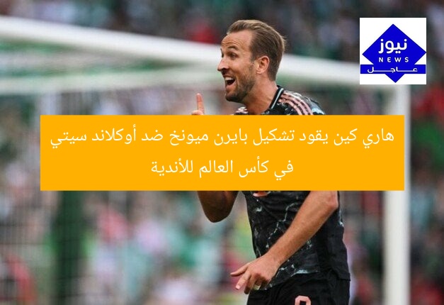 هاري كين يقود تشكيل بايرن ميونخ ضد أوكلاند سيتي في كأس العالم للأندية