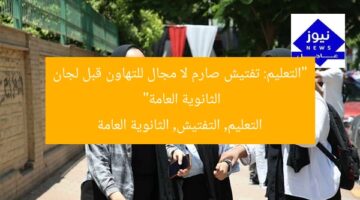 “التعليم: تفتيش صارم لا مجال للتهاون قبل لجان الثانوية العامة”  
التعليم, التفتيش, الثانوية العامة