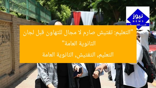 “التعليم: تفتيش صارم لا مجال للتهاون قبل لجان الثانوية العامة”
التعليم, التفتيش, الثانوية العامة