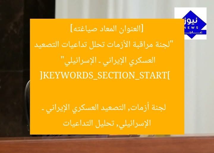 [العنوان المعاد صياغته]  
“لجنة أزمات تحلل تداعيات التصعيد العسكري الإيراني-الإسرائيلي”  

[KEYWORDS_SECTION_START]  
لجنة أزمات, تصعيد عسكري, إيران واسرائيل