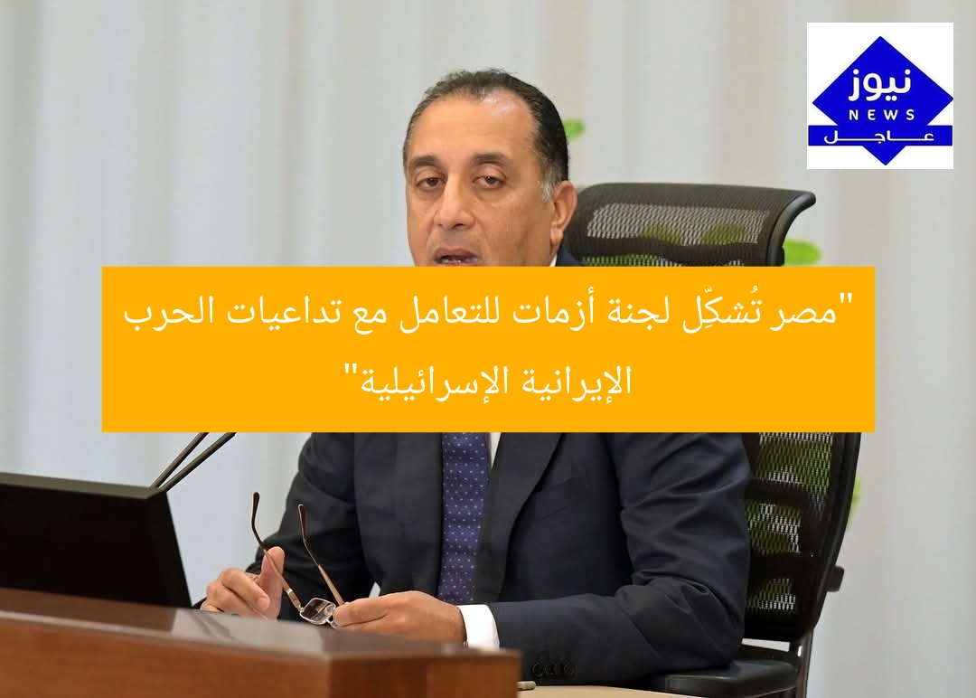 مصر تُشكّل “لجنة أزمات” لرصد تداعيات الحرب الإيرانية الإسرائيلية