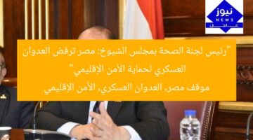“رئيس لجنة الصحة بمجلس الشيوخ: مصر ترفض العدوان العسكري لحماية الأمن الإقليمي”  
موقف مصر, العدوان العسكري, الأمن الإقليمي