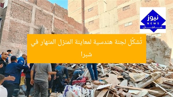 تُشكَّل لجنة هندسية لمعاينة المنزل المنهار في شبرا