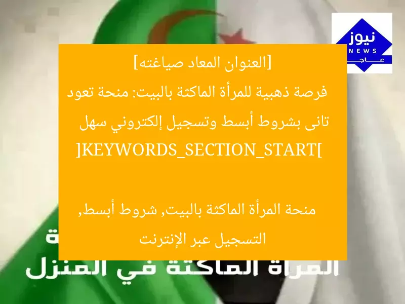 [العنوان المعاد صياغته]  
فرصة ذهبية للمرأة الماكثة بالبيت: منحة تعود تانى بشروط أبسط وتسجيل إلكتروني سهل  

[KEYWORDS_SECTION_START]  
منحة المرأة الماكثة بالبيت, شروط أبسط, التسجيل عبر الإنترنت