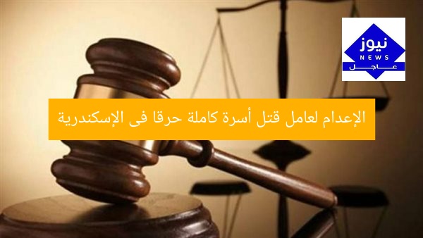 الإعدام لعامل قتل أسرة كاملة حرقا فى الإسكندرية