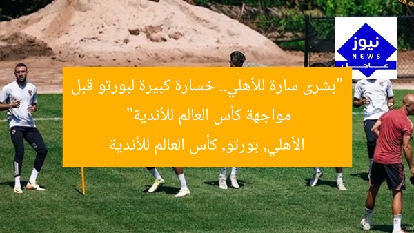 “بشرى سارة للأهلي.. خسارة كبيرة لبورتو قبل مواجهة كأس العالم للأندية”
الأهلي, بورتو, كأس العالم للأندية