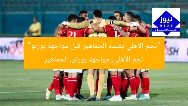 “نجم الأهلي يصدم الجماهير قبل مواجهة بورتو”
نجم الأهلي, مواجهة بورتو, الجماهير