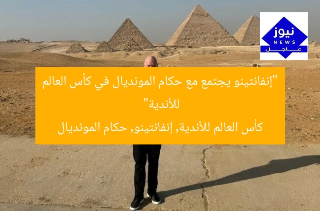 إنفانتينو يُشعل لقاء حكام المونديال في كأس العالم للأندية
كأس العالم للأندية, إنفانتينو, حكام المونديال