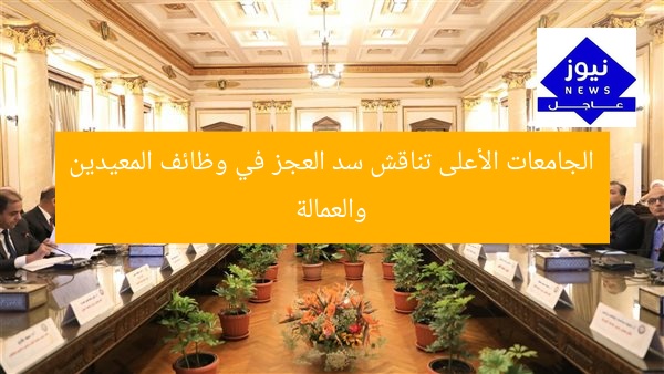 الجامعات الأعلى تناقش سد العجز في وظائف المعيدين والعمالة