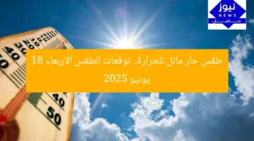 طقس حار مائل للحرارة.. توقعات الطقس الأربعاء 18 يونيو 2025