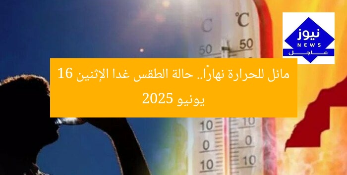 مائل للحرارة نهارًا.. حالة الطقس غدا الإثنين 16 يونيو 2025