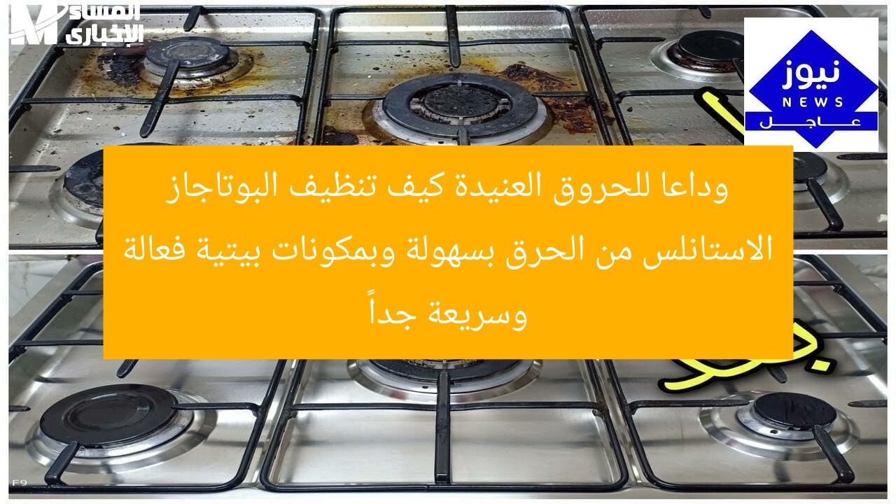 وداعا للحروق العنيدة كيف تنظيف البوتاجاز الاستانلس من الحرق بسهولة وبمكونات بيتية فعالة وسريعة جداً