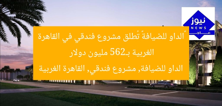 [الداو للضيافة تطلق فندقًا بـ265 مليون دولار في غرب القاهرة]  
الداو للضيافة, مشروع فندقي, غرب القاهرة, 265 مليون دولار
