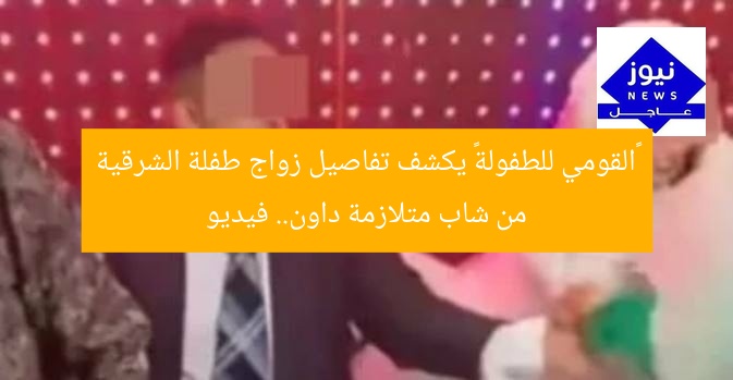 «القومي للطفولة» يكشف تفاصيل زواج طفلة الشرقية من شاب متلازمة داون.. فيديو