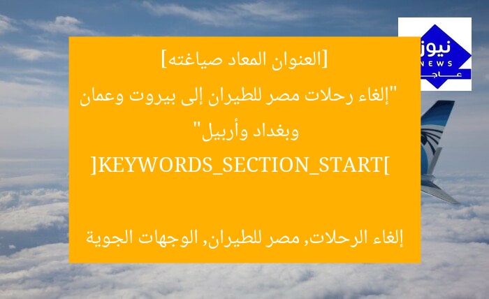 [العنوان المعاد صياغته]  
“إلغاء رحلات مصر للطيران إلى بيروت وعمان وبغداد وأربيل”  

[KEYWORDS_SECTION_START]  
إلغاء الرحلات, مصر للطيران, الوجهات الجوية