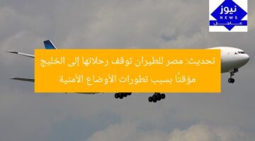 تحديث: مصر للطيران توقف رحلاتها إلى الخليج مؤقتًا بسبب تطورات الأوضاع الأمنية