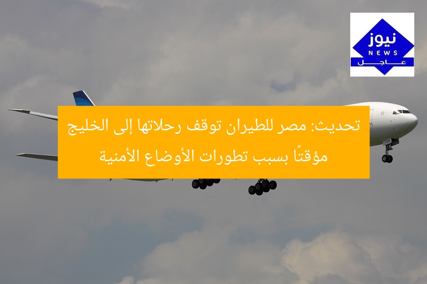 تحديث: مصر للطيران توقف رحلاتها إلى الخليج مؤقتًا بسبب تطورات الأوضاع الأمنية