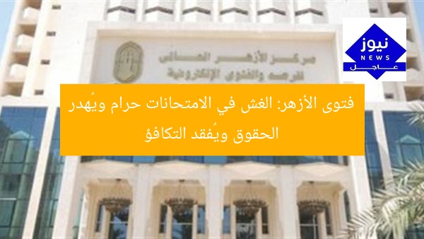 فتوى الأزهر: الغش في الامتحانات حرام ويُهدر الحقوق ويُفقد التكافؤ