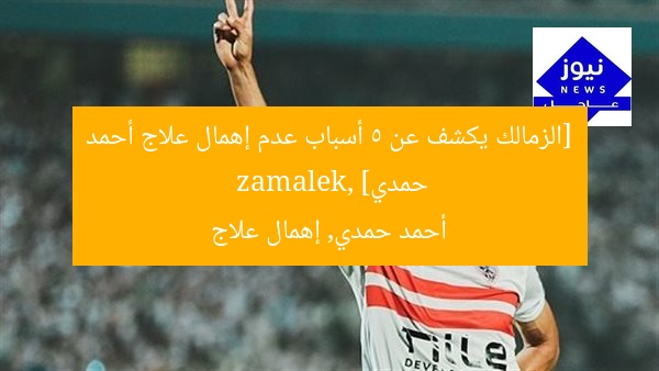 [الزمالك يكشف عن 5 أسباب عدم إهمال علاج أحمد حمدي]  
zamalek, أحمد حمدي, إهمال علاج