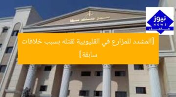 [المشدد للمزارع في القليوبية لقتله بسبب خلافات سابقة]