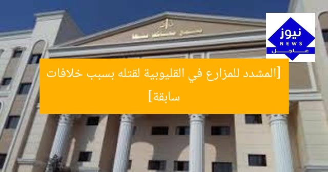 [المشدد للمزارع في القليوبية لقتله بسبب خلافات سابقة]
