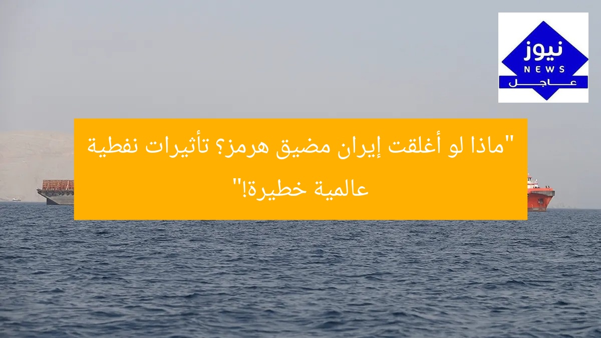“ماذا لو أغلقت إيران مضيق هرمز؟ تأثيرات نفطية عالمية خطيرة!”