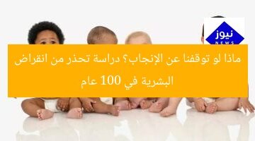 ماذا لو توقفنا عن الإنجاب؟ دراسة تحذر من انقراض البشرية في 100 عام