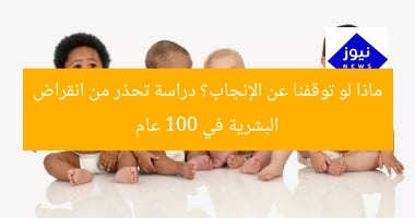 ماذا لو توقفنا عن الإنجاب؟ دراسة تحذر من انقراض البشرية في 100 عام
