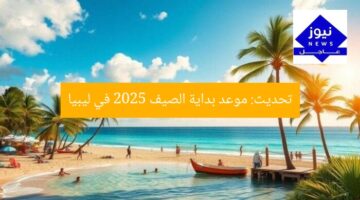 تحديث: موعد بداية الصيف 2025 في ليبيا