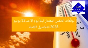 توقُّعات الطقس المعتدل ليلاً يوم الأحد 22 يونيو 2025: التفاصيل الكاملة