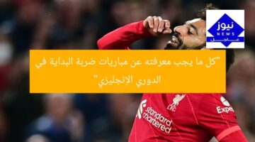 “كل ما يجب معرفته عن مباريات ضربة البداية في الدوري الإنجليزي”