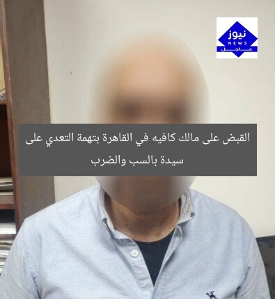 القبض على مالك كافيه في القاهرة بتهمة التعدي على سيدة بالسب والضرب