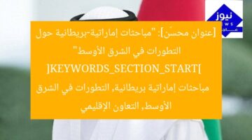 [عنوان محسّن]: “مباحثات إماراتية-بريطانية حول التطورات في الشرق الأوسط”  
[KEYWORDS_SECTION_START]  
مباحثات إماراتية بريطانية, التطورات في الشرق الأوسط, التعاون الإقليمي