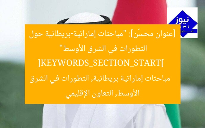 [عنوان محسّن]: “مباحثات إماراتية-بريطانية حول التطورات في الشرق الأوسط”  
[KEYWORDS_SECTION_START]  
مباحثات إماراتية بريطانية, التطورات في الشرق الأوسط, التعاون الإقليمي