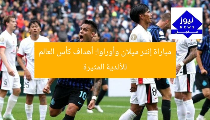 مباراة إنتر ميلان وأوراوا: أهداف كأس العالم للأندية المثيرة