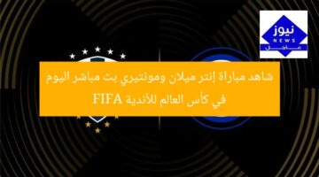شاهد مباراة إنتر ميلان ومونتيري بث مباشر اليوم في كأس العالم للأندية FIFA