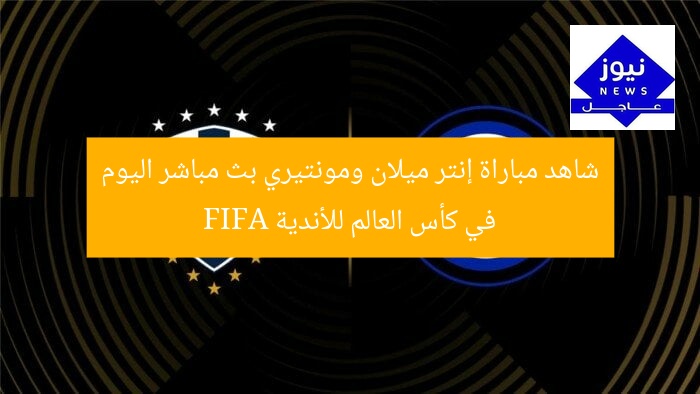 شاهد مباراة إنتر ميلان ومونتيري بث مباشر اليوم في كأس العالم للأندية FIFA