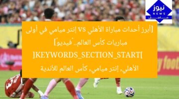 [أبرز أحداث مباراة الأهلي vs إنتر ميامي في أولى مباريات كأس العالم.. «فيديو»]  
[KEYWORDS_SECTION_START]  
الأهلي, إنتر ميامي, كأس العالم للأندية