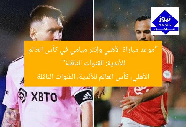“موعد مباراة الأهلي وإنتر ميامي في كأس العالم للأندية: القنوات الناقلة”
الأهلي، كأس العالم للأندية، القنوات الناقلة